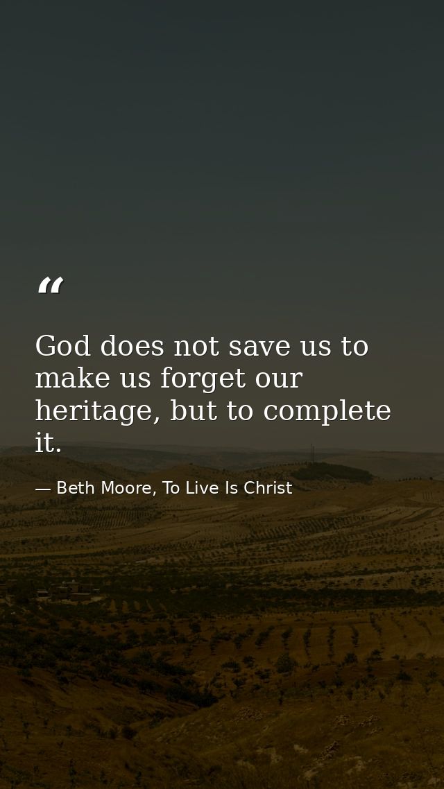 God does not save us to make us forget our heritage, but to complete it. — Beth Moore, To Live Is Christ