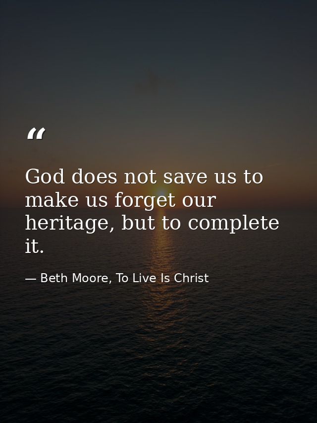 God does not save us to make us forget our heritage, but to complete it. — Beth Moore, To Live Is Christ