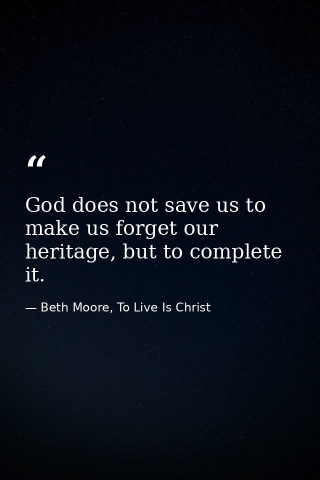 God does not save us to make us forget our heritage, but to complete it. — Beth Moore, To Live Is Christ