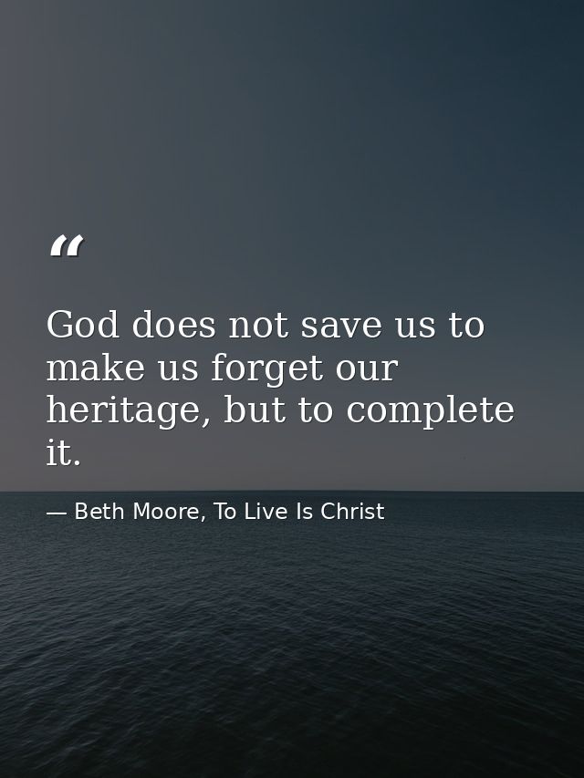 God does not save us to make us forget our heritage, but to complete it. — Beth Moore, To Live Is Christ