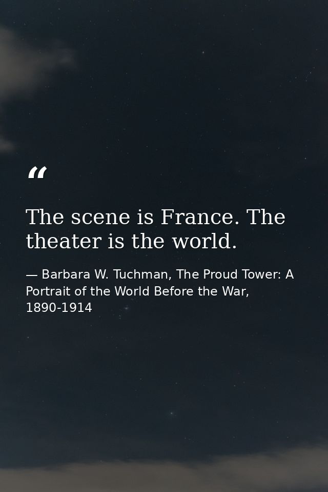 The scene is France. The theater is the world. — Barbara W. Tuchman, The Proud Tower: A Portrait of the World Before the War, 1890-1914