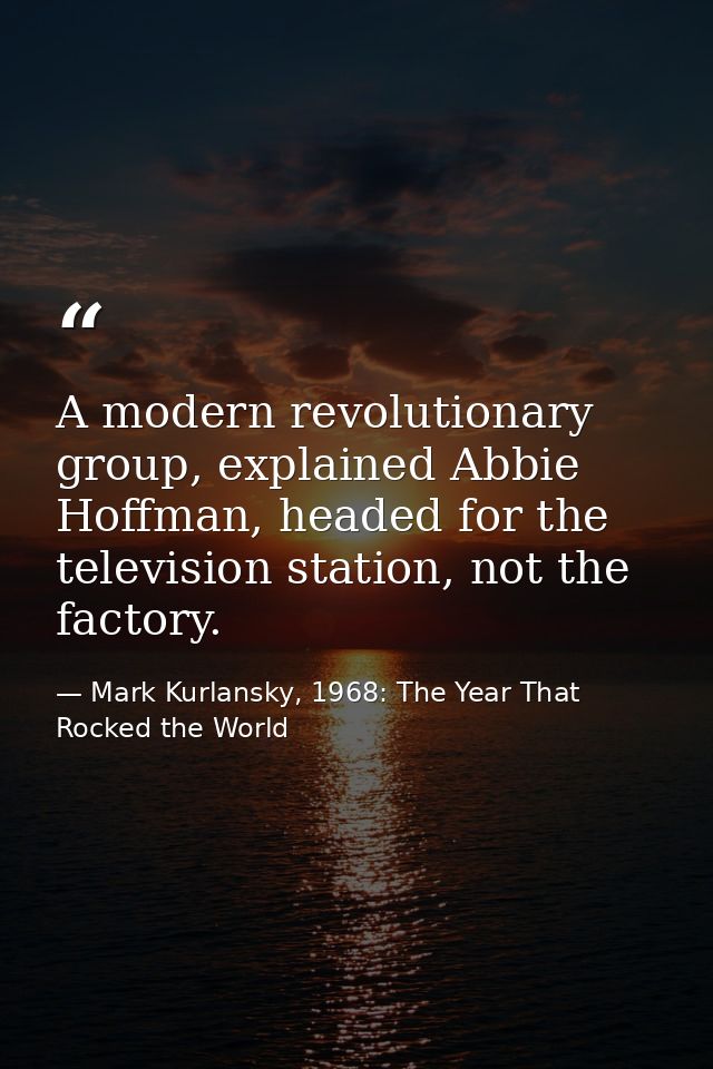 A modern revolutionary group, explained Abbie Hoffman, headed for the television station, not the factory. — Mark Kurlansky, 1968: The Year That Rocked the World