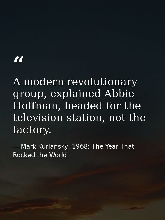A modern revolutionary group, explained Abbie Hoffman, headed for the television station, not the factory. — Mark Kurlansky, 1968: The Year That Rocked the World
