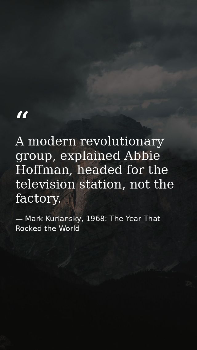 A modern revolutionary group, explained Abbie Hoffman, headed for the television station, not the factory. — Mark Kurlansky, 1968: The Year That Rocked the World