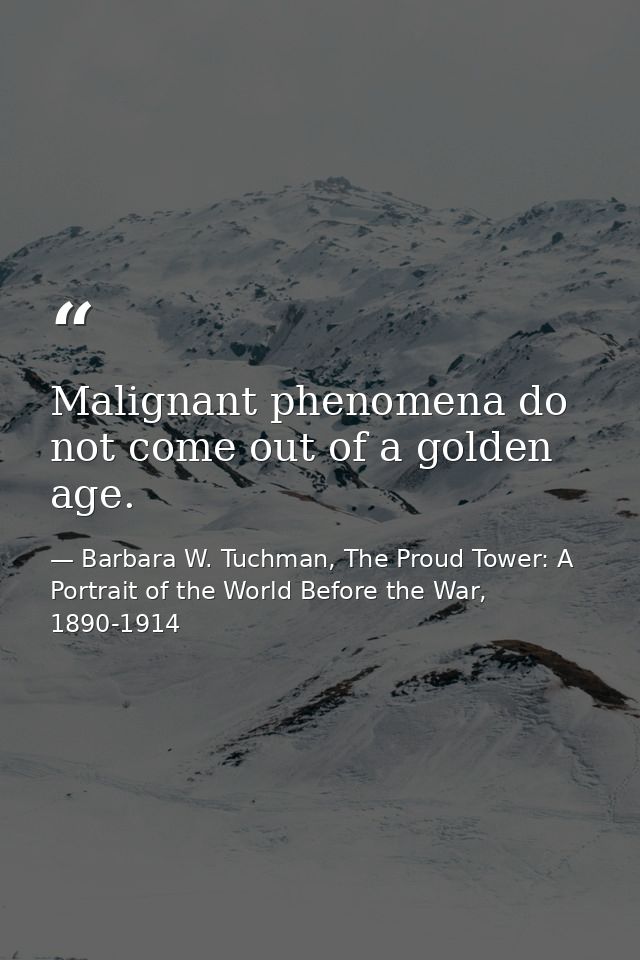 Malignant phenomena do not come out of a golden age. — Barbara W. Tuchman, The Proud Tower: A Portrait of the World Before the War, 1890-1914