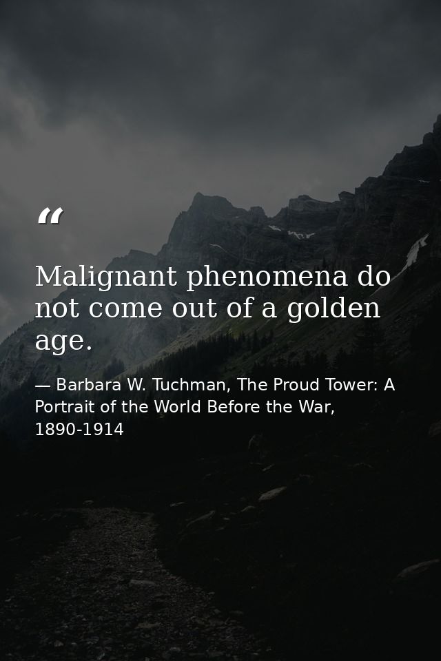 Malignant phenomena do not come out of a golden age. — Barbara W. Tuchman, The Proud Tower: A Portrait of the World Before the War, 1890-1914