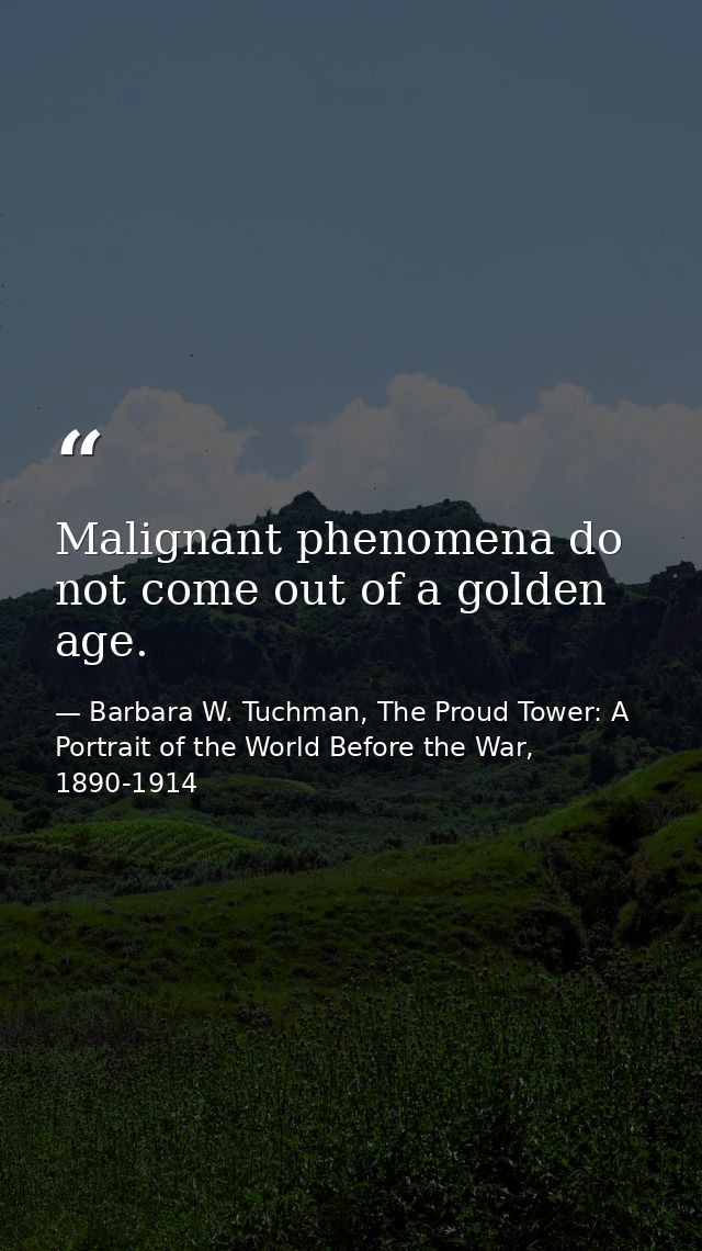 Malignant phenomena do not come out of a golden age. — Barbara W. Tuchman, The Proud Tower: A Portrait of the World Before the War, 1890-1914