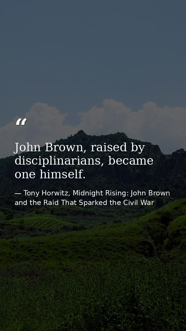 John Brown, raised by disciplinarians, became one himself. — Tony Horwitz, Midnight Rising: John Brown and the Raid That Sparked the Civil War