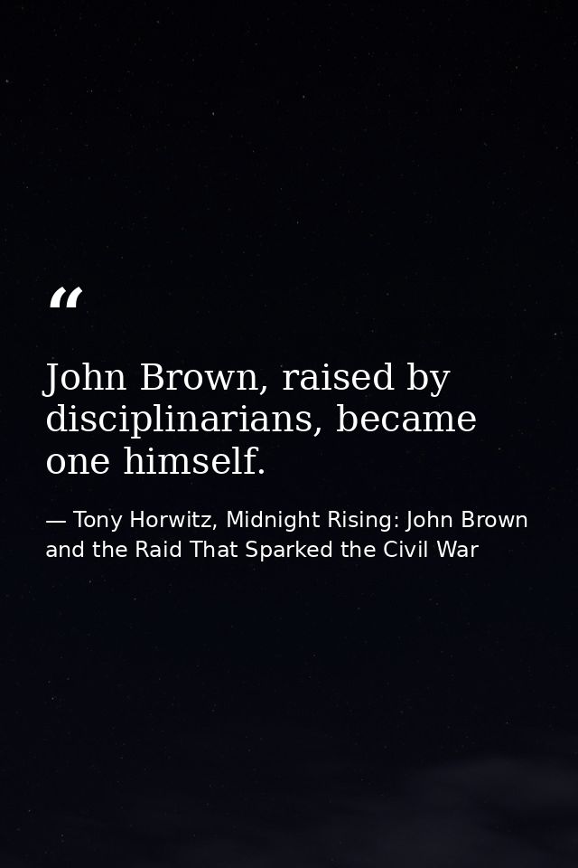 John Brown, raised by disciplinarians, became one himself. — Tony Horwitz, Midnight Rising: John Brown and the Raid That Sparked the Civil War