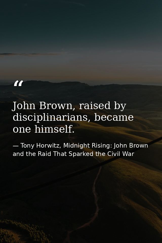 John Brown, raised by disciplinarians, became one himself. — Tony Horwitz, Midnight Rising: John Brown and the Raid That Sparked the Civil War