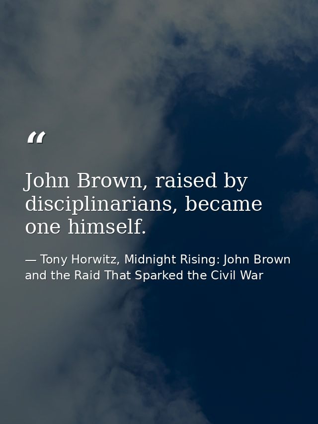 John Brown, raised by disciplinarians, became one himself. — Tony Horwitz, Midnight Rising: John Brown and the Raid That Sparked the Civil War