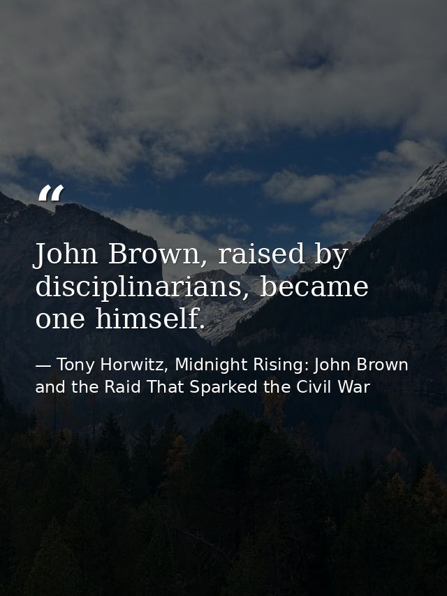John Brown, raised by disciplinarians, became one himself. — Tony Horwitz, Midnight Rising: John Brown and the Raid That Sparked the Civil War