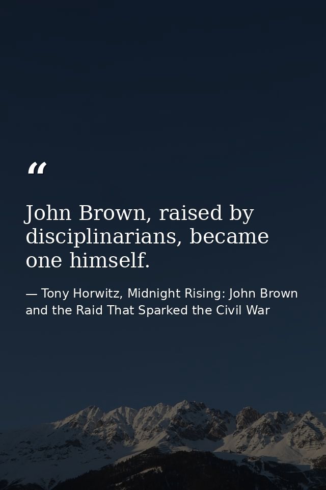 John Brown, raised by disciplinarians, became one himself. — Tony Horwitz, Midnight Rising: John Brown and the Raid That Sparked the Civil War