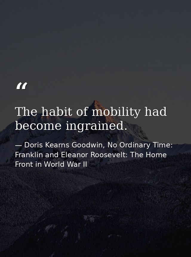The habit of mobility had become ingrained. — Doris Kearns Goodwin, No Ordinary Time: Franklin and Eleanor Roosevelt: The Home Front in World War II
