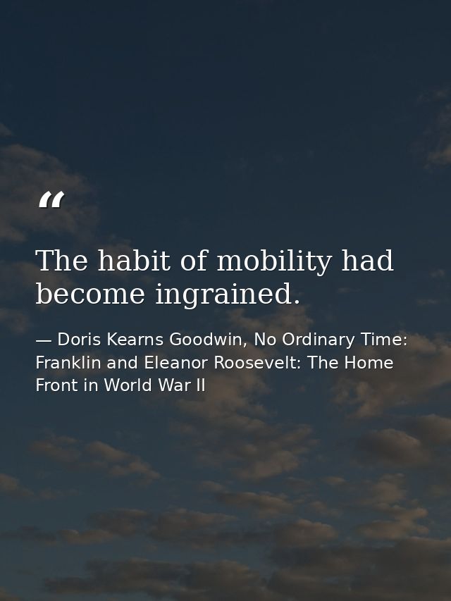 The habit of mobility had become ingrained. — Doris Kearns Goodwin, No Ordinary Time: Franklin and Eleanor Roosevelt: The Home Front in World War II