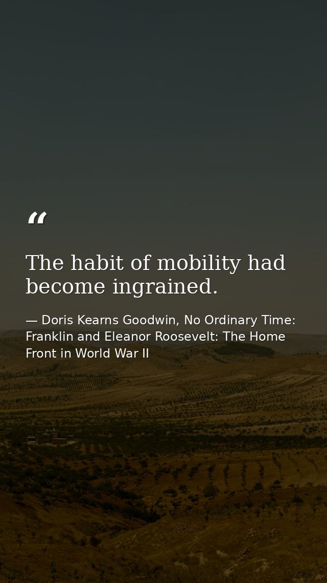 The habit of mobility had become ingrained. — Doris Kearns Goodwin, No Ordinary Time: Franklin and Eleanor Roosevelt: The Home Front in World War II