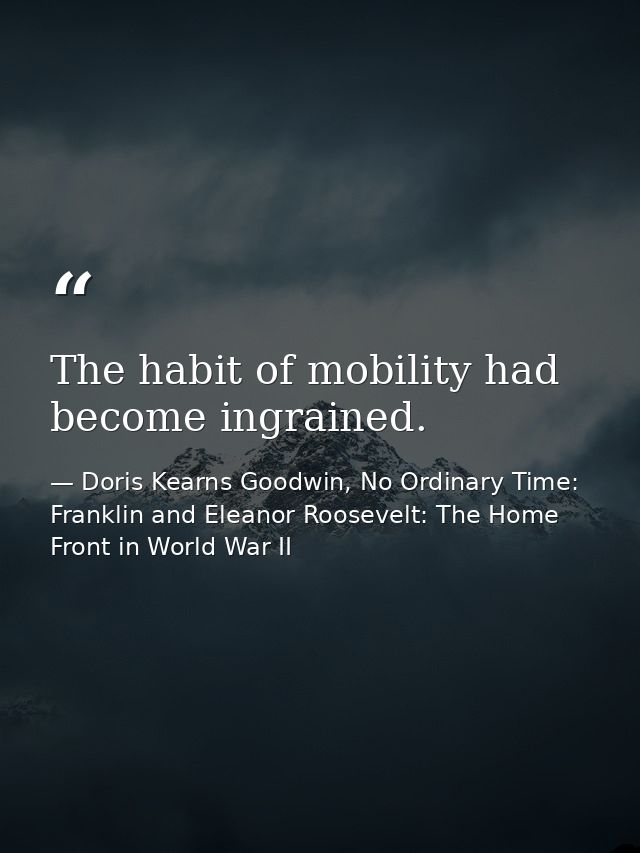 The habit of mobility had become ingrained. — Doris Kearns Goodwin, No Ordinary Time: Franklin and Eleanor Roosevelt: The Home Front in World War II