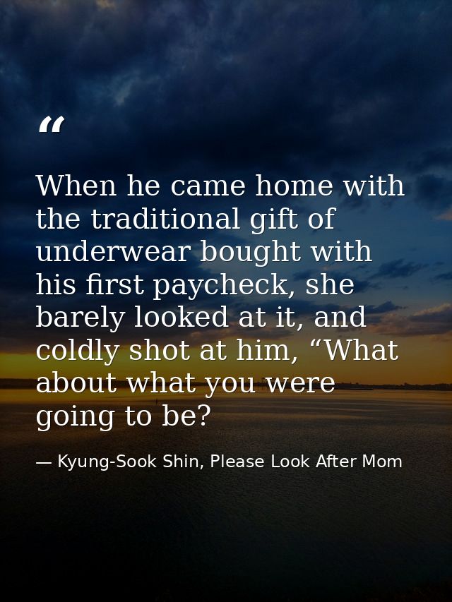 When he came home with the traditional gift of underwear bought with his first paycheck, she barely looked at it, and co — Kyung-Sook Shin, Please Look After Mom