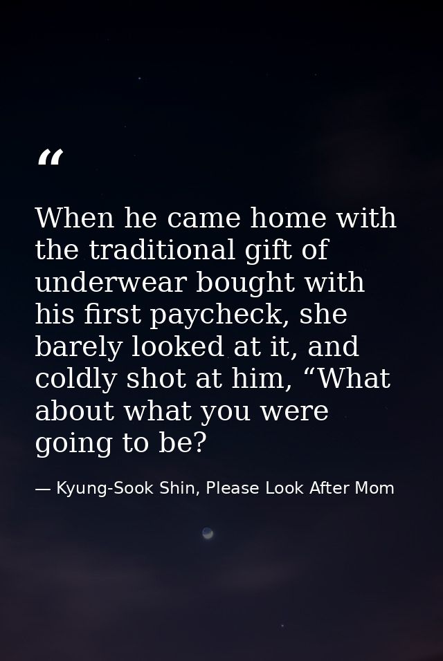When he came home with the traditional gift of underwear bought with his first paycheck, she barely looked at it, and co — Kyung-Sook Shin, Please Look After Mom