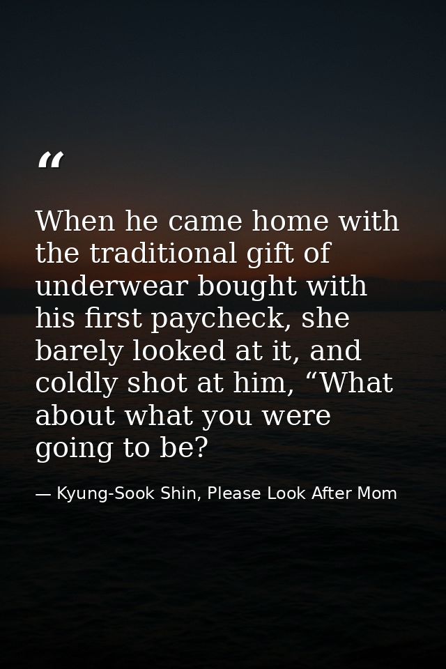 When he came home with the traditional gift of underwear bought with his first paycheck, she barely looked at it, and co — Kyung-Sook Shin, Please Look After Mom