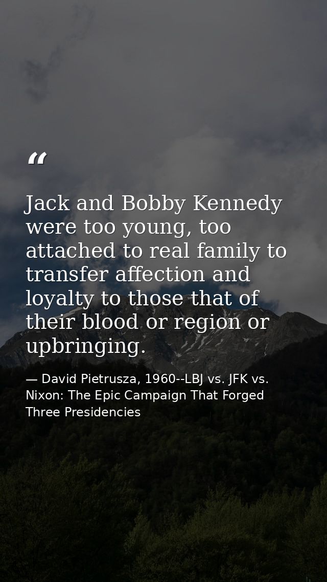 Jack and Bobby Kennedy were too young, too attached to real family to transfer affection and loyalty to those that of th — David Pietrusza, 1960--LBJ vs. JFK vs. Nixon: The Epic Campaign That Forged Three Presidencies