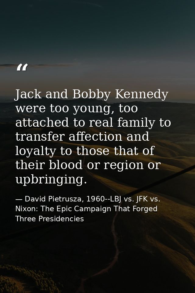 Jack and Bobby Kennedy were too young, too attached to real family to transfer affection and loyalty to those that of th — David Pietrusza, 1960--LBJ vs. JFK vs. Nixon: The Epic Campaign That Forged Three Presidencies