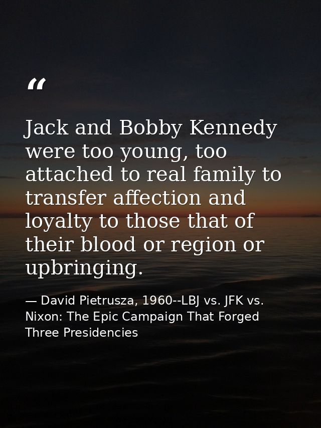 Jack and Bobby Kennedy were too young, too attached to real family to transfer affection and loyalty to those that of th — David Pietrusza, 1960--LBJ vs. JFK vs. Nixon: The Epic Campaign That Forged Three Presidencies