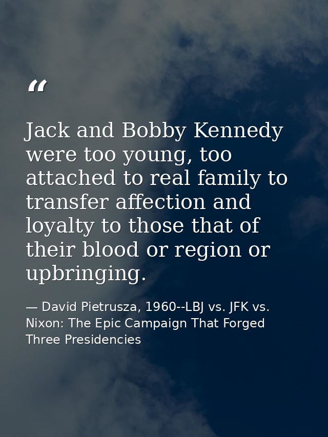 Jack and Bobby Kennedy were too young, too attached to real family to transfer affection and loyalty to those that of th — David Pietrusza, 1960--LBJ vs. JFK vs. Nixon: The Epic Campaign That Forged Three Presidencies