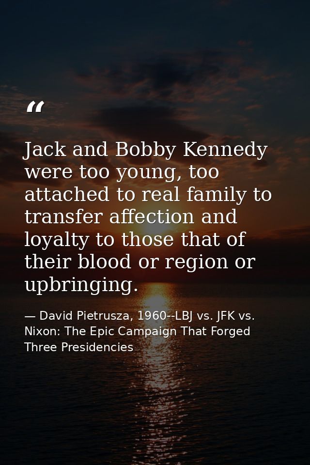 Jack and Bobby Kennedy were too young, too attached to real family to transfer affection and loyalty to those that of th — David Pietrusza, 1960--LBJ vs. JFK vs. Nixon: The Epic Campaign That Forged Three Presidencies