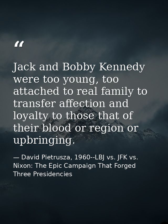 Jack and Bobby Kennedy were too young, too attached to real family to transfer affection and loyalty to those that of th — David Pietrusza, 1960--LBJ vs. JFK vs. Nixon: The Epic Campaign That Forged Three Presidencies