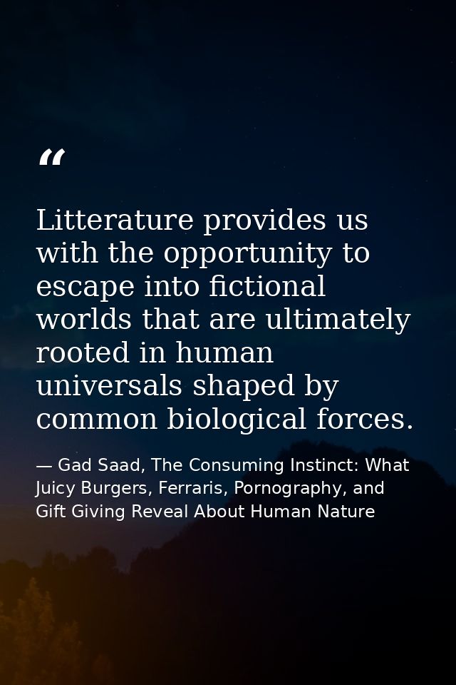 Litterature provides us with the opportunity to escape into fictional worlds that are ultimately rooted in human univers — Gad Saad, The Consuming Instinct: What Juicy Burgers, Ferraris, Pornography, and Gift Giving Reveal About Human Nature