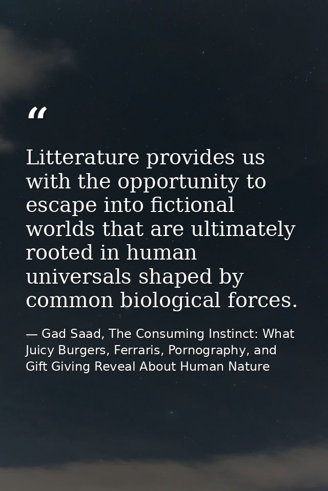 Litterature provides us with the opportunity to escape into fictional worlds that are ultimately rooted in human univers — Gad Saad, The Consuming Instinct: What Juicy Burgers, Ferraris, Pornography, and Gift Giving Reveal About Human Nature