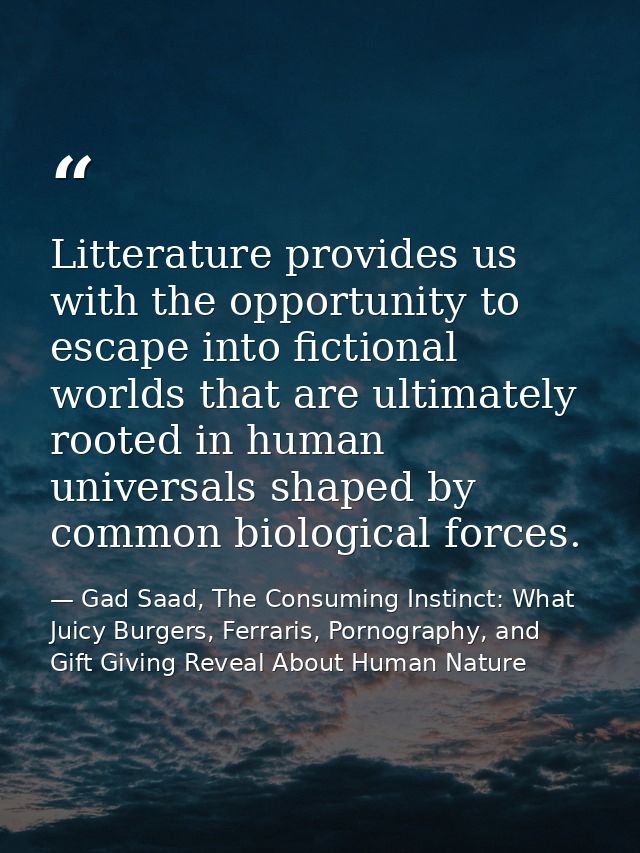 Litterature provides us with the opportunity to escape into fictional worlds that are ultimately rooted in human univers — Gad Saad, The Consuming Instinct: What Juicy Burgers, Ferraris, Pornography, and Gift Giving Reveal About Human Nature