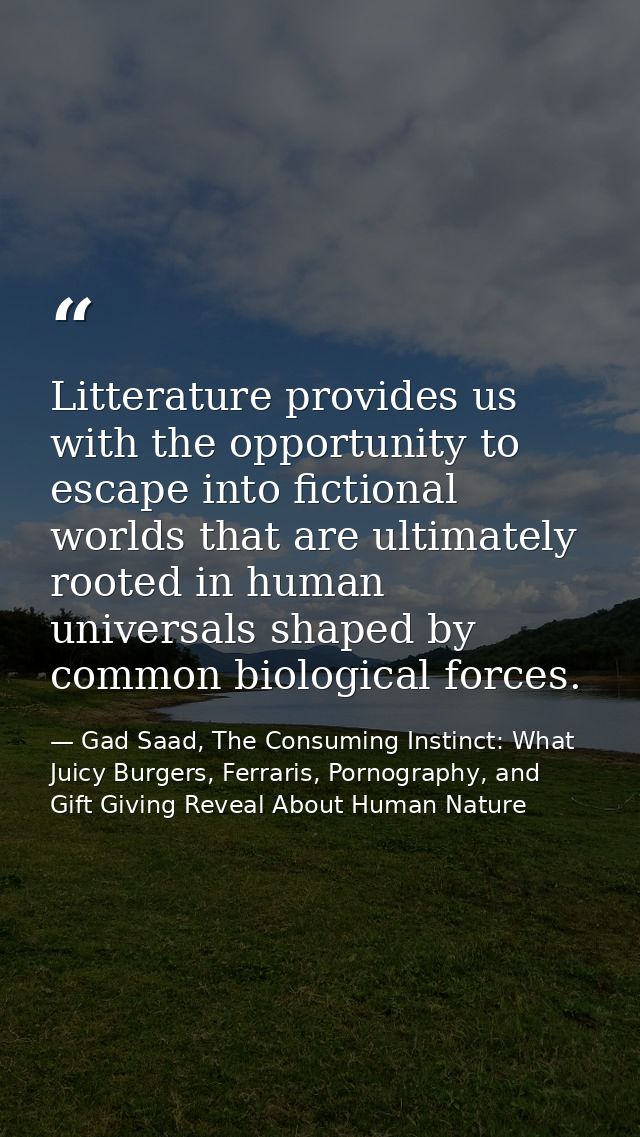 Litterature provides us with the opportunity to escape into fictional worlds that are ultimately rooted in human univers — Gad Saad, The Consuming Instinct: What Juicy Burgers, Ferraris, Pornography, and Gift Giving Reveal About Human Nature