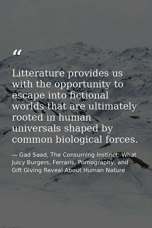 Litterature provides us with the opportunity to escape into fictional worlds that are ultimately rooted in human univers — Gad Saad, The Consuming Instinct: What Juicy Burgers, Ferraris, Pornography, and Gift Giving Reveal About Human Nature