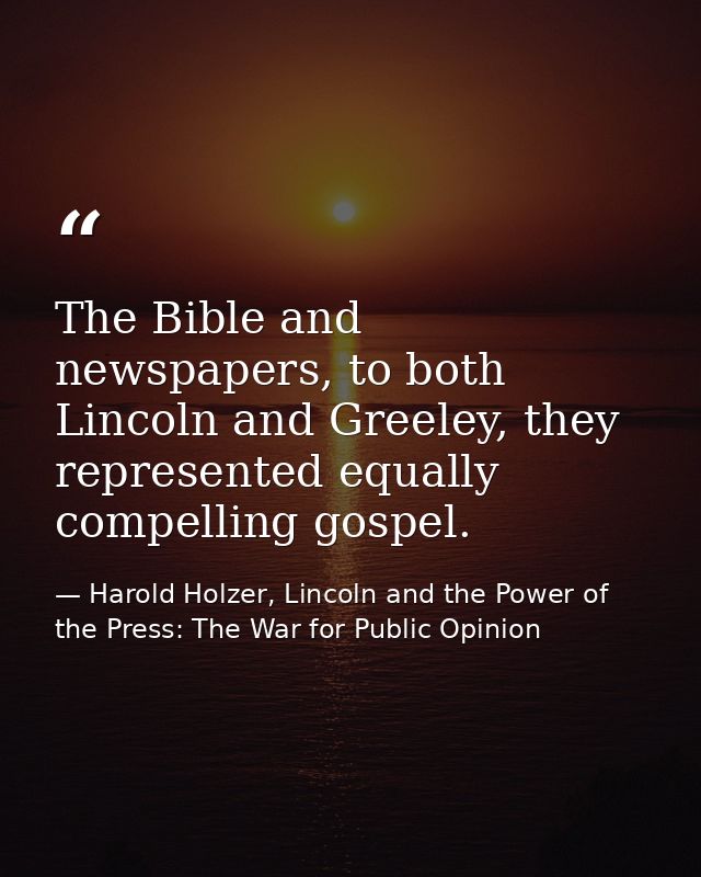 The Bible and newspapers, to both Lincoln and Greeley, they represented equally compelling gospel. — Harold Holzer, Lincoln and the Power of the Press: The War for Public Opinion