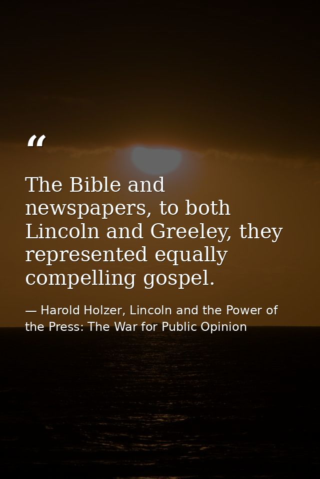 The Bible and newspapers, to both Lincoln and Greeley, they represented equally compelling gospel. — Harold Holzer, Lincoln and the Power of the Press: The War for Public Opinion