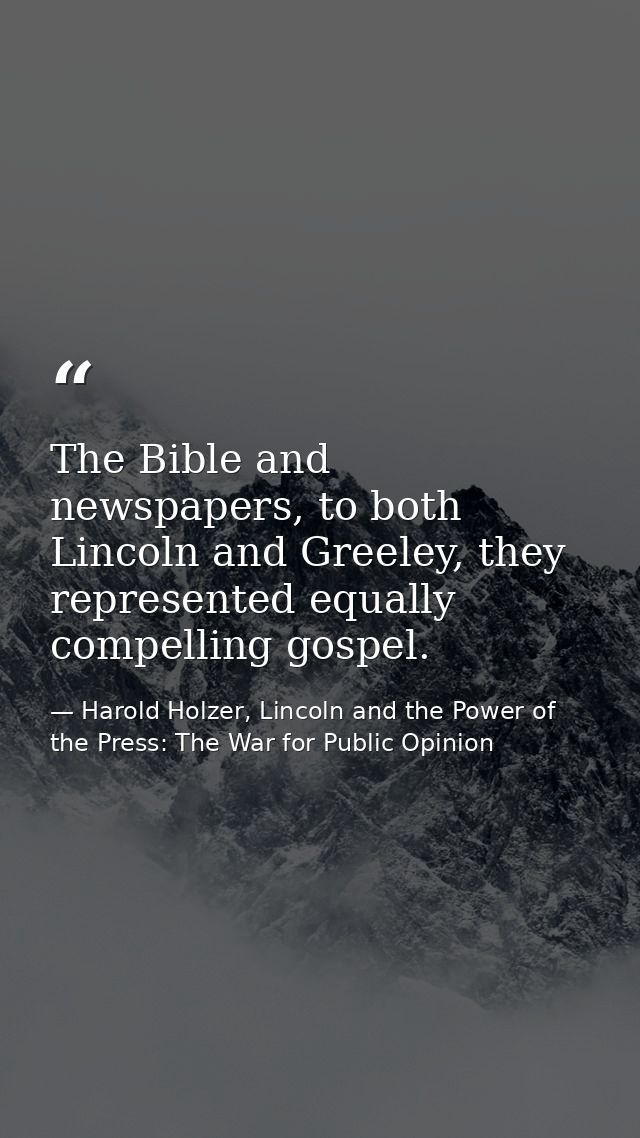 The Bible and newspapers, to both Lincoln and Greeley, they represented equally compelling gospel. — Harold Holzer, Lincoln and the Power of the Press: The War for Public Opinion