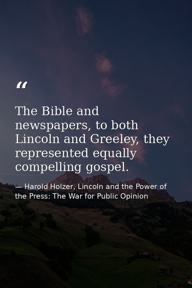 The Bible and newspapers, to both Lincoln and Greeley, they represented equally compelling gospel. — Harold Holzer, Lincoln and the Power of the Press: The War for Public Opinion