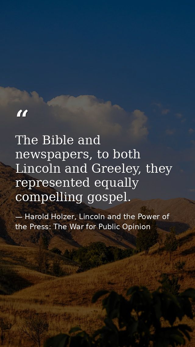 The Bible and newspapers, to both Lincoln and Greeley, they represented equally compelling gospel. — Harold Holzer, Lincoln and the Power of the Press: The War for Public Opinion