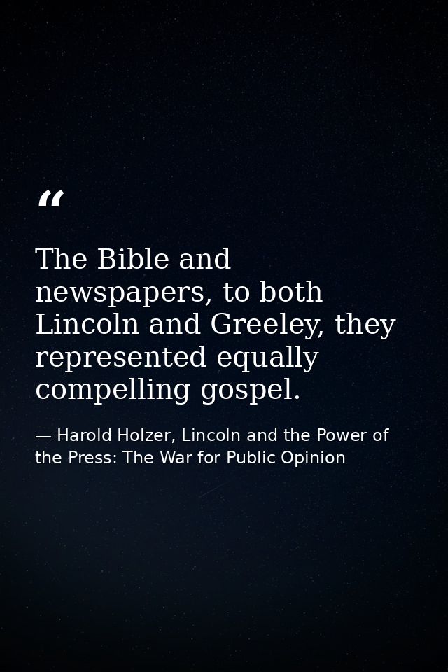 The Bible and newspapers, to both Lincoln and Greeley, they represented equally compelling gospel. — Harold Holzer, Lincoln and the Power of the Press: The War for Public Opinion