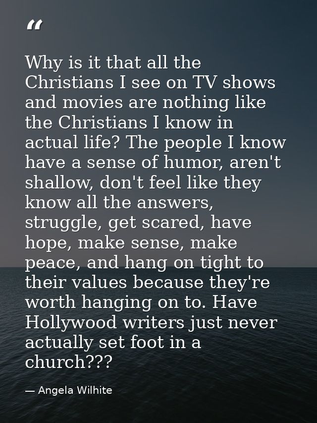 Why is it that all the Christians I see on TV shows and movies are nothing like the Christians I know in actual life? Th — Angela Wilhite
