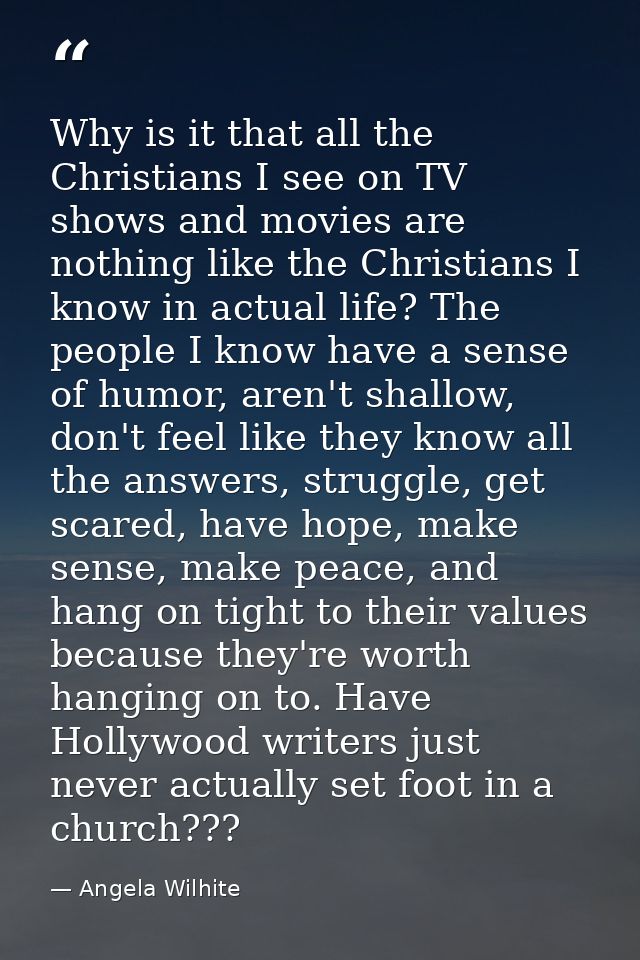 Why is it that all the Christians I see on TV shows and movies are nothing like the Christians I know in actual life? Th — Angela Wilhite