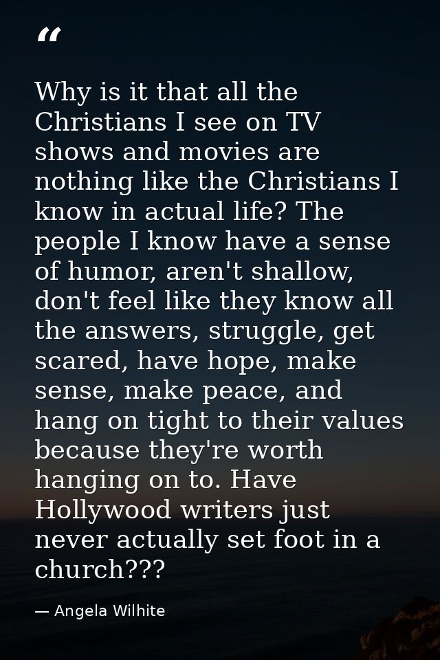 Why is it that all the Christians I see on TV shows and movies are nothing like the Christians I know in actual life? Th — Angela Wilhite