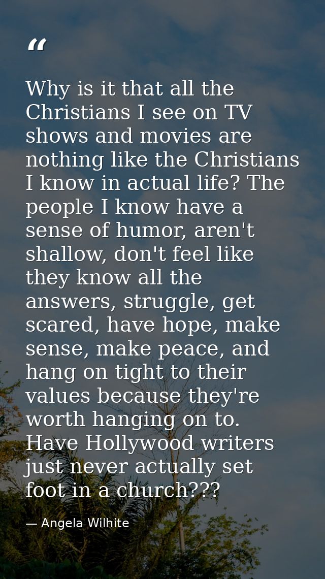 Why is it that all the Christians I see on TV shows and movies are nothing like the Christians I know in actual life? Th — Angela Wilhite