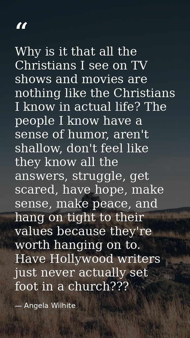 Why is it that all the Christians I see on TV shows and movies are nothing like the Christians I know in actual life? Th — Angela Wilhite