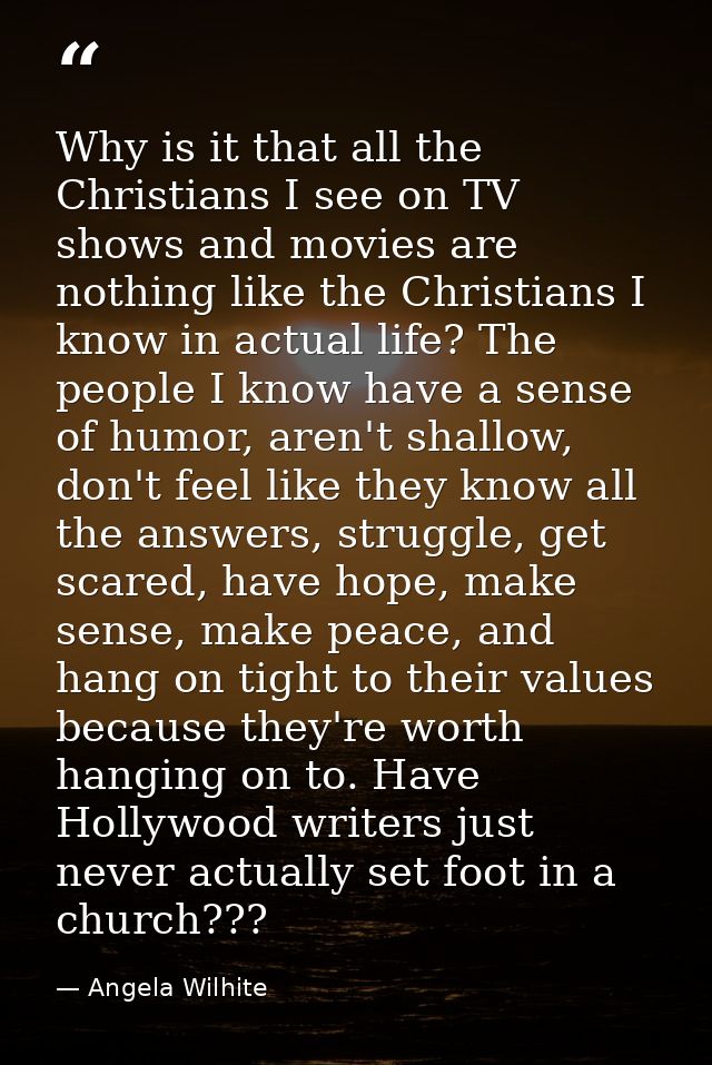 Why is it that all the Christians I see on TV shows and movies are nothing like the Christians I know in actual life? Th — Angela Wilhite