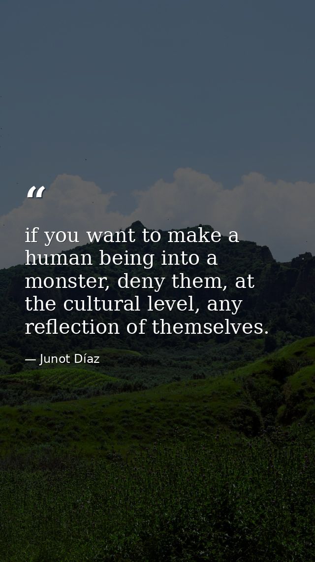 if you want to make a human being into a monster, deny them, at the cultural level, any reflection of themselves. — Junot Díaz