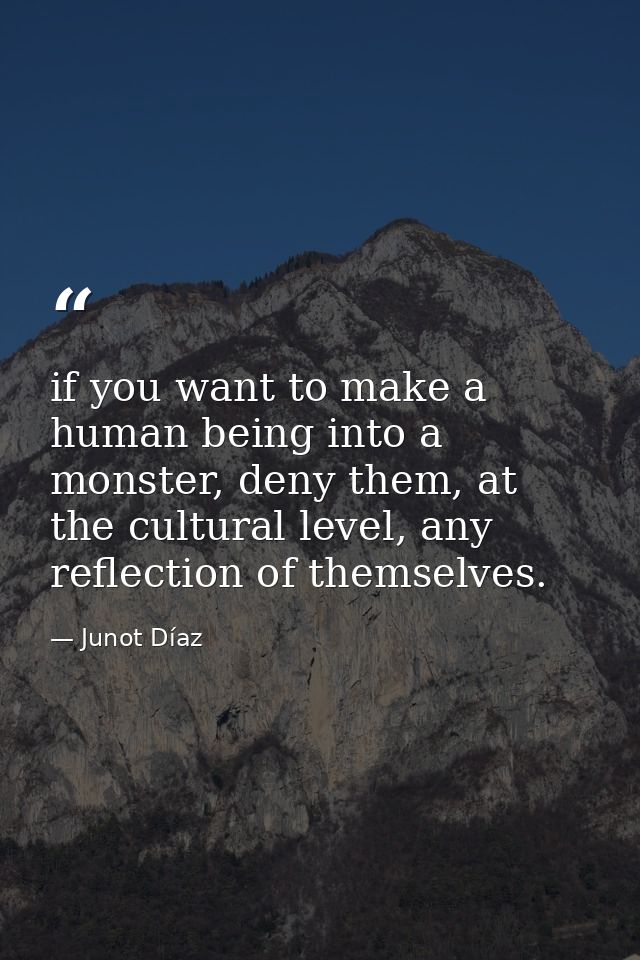 if you want to make a human being into a monster, deny them, at the cultural level, any reflection of themselves. — Junot Díaz