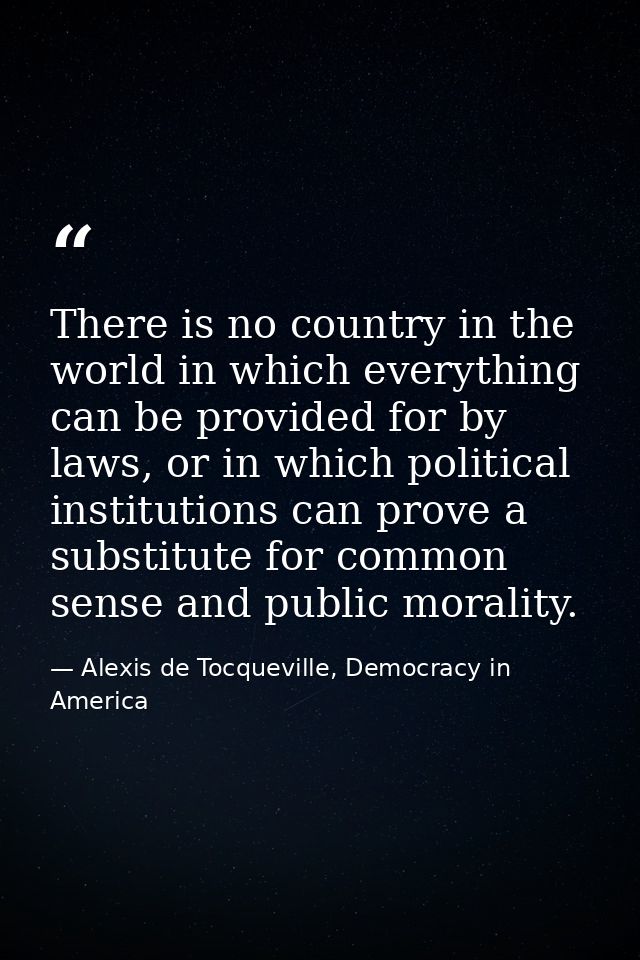 There is no country in the world in which everything can be provided for by laws, or in which political institutions can — Alexis de Tocqueville, Democracy in America